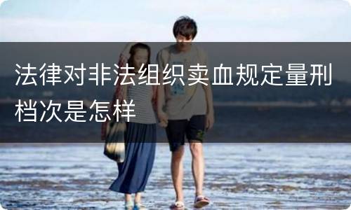 法律对非法组织卖血规定量刑档次是怎样