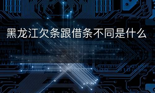 黑龙江欠条跟借条不同是什么