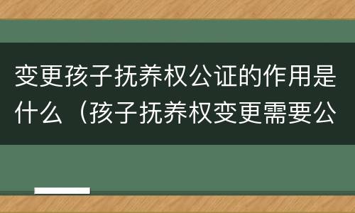变更孩子抚养权公证的作用是什么（孩子抚养权变更需要公证吗）