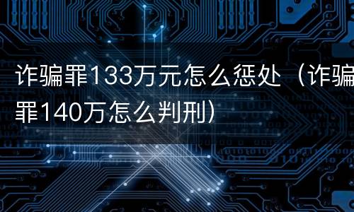 诈骗罪133万元怎么惩处（诈骗罪140万怎么判刑）