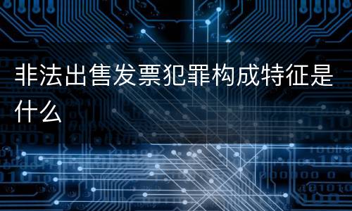 非法出售发票犯罪构成特征是什么