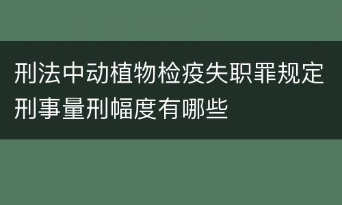 刑法中动植物检疫失职罪规定刑事量刑幅度有哪些