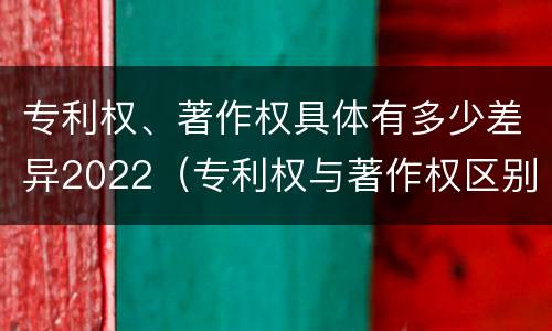 专利权、著作权具体有多少差异2022（专利权与著作权区别）