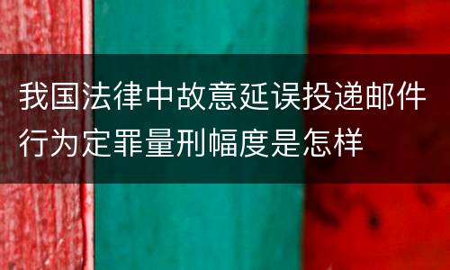 我国法律中故意延误投递邮件行为定罪量刑幅度是怎样