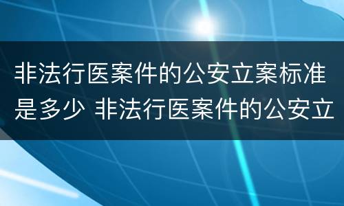 非法行医案件的公安立案标准是多少 非法行医案件的公安立案标准是多少条
