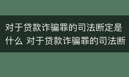 对于贷款诈骗罪的司法断定是什么 对于贷款诈骗罪的司法断定是什么情况