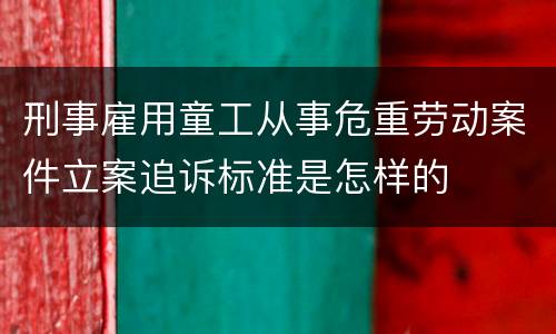刑事雇用童工从事危重劳动案件立案追诉标准是怎样的