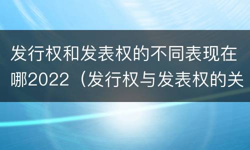 发行权和发表权的不同表现在哪2022（发行权与发表权的关系）