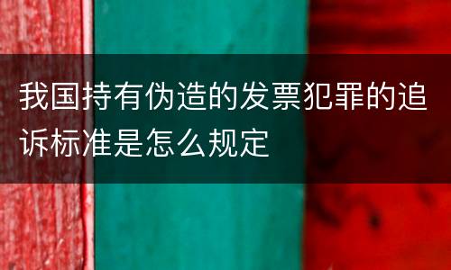 我国持有伪造的发票犯罪的追诉标准是怎么规定