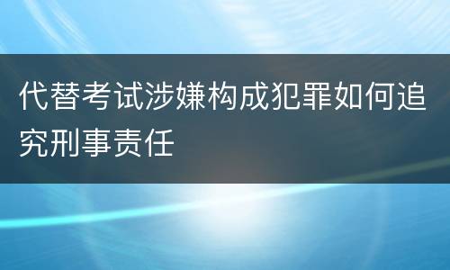 代替考试涉嫌构成犯罪如何追究刑事责任