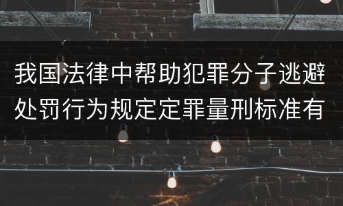 我国法律中帮助犯罪分子逃避处罚行为规定定罪量刑标准有哪些