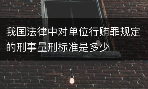 我国法律中对单位行贿罪规定的刑事量刑标准是多少