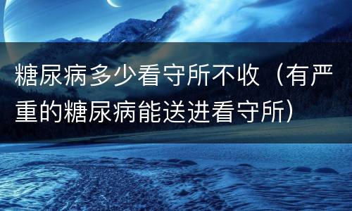 糖尿病多少看守所不收（有严重的糖尿病能送进看守所）