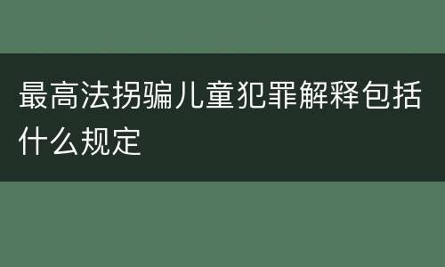 最高法拐骗儿童犯罪解释包括什么规定