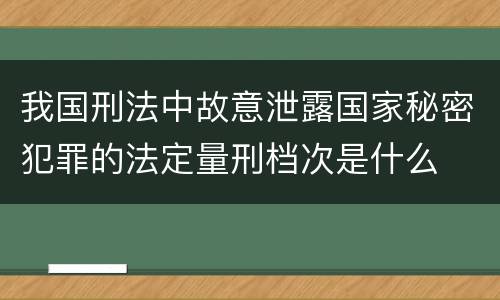 我国刑法中故意泄露国家秘密犯罪的法定量刑档次是什么