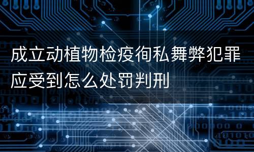 成立动植物检疫徇私舞弊犯罪应受到怎么处罚判刑