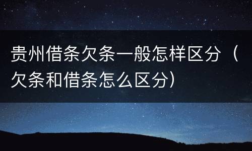 贵州借条欠条一般怎样区分（欠条和借条怎么区分）