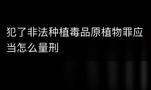 犯了非法种植毒品原植物罪应当怎么量刑