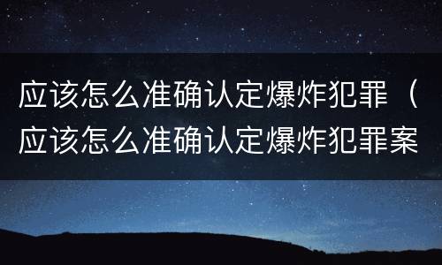 应该怎么准确认定爆炸犯罪（应该怎么准确认定爆炸犯罪案件）