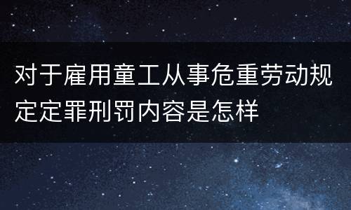对于雇用童工从事危重劳动规定定罪刑罚内容是怎样