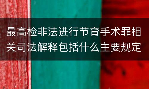 最高检非法进行节育手术罪相关司法解释包括什么主要规定