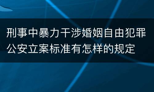 刑事中暴力干涉婚姻自由犯罪公安立案标准有怎样的规定