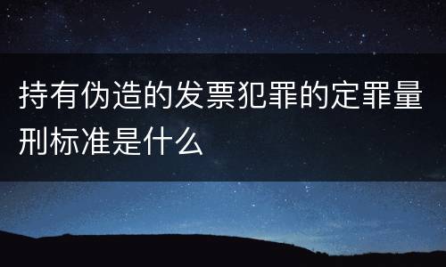 持有伪造的发票犯罪的定罪量刑标准是什么