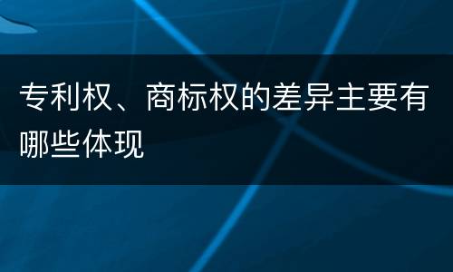 专利权、商标权的差异主要有哪些体现