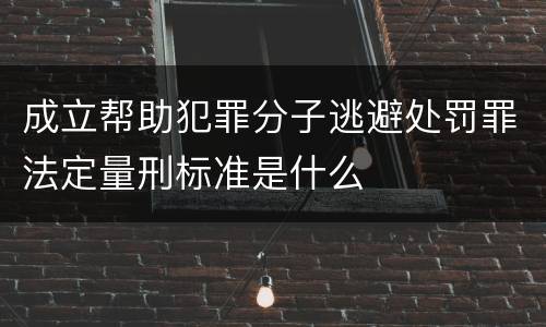 成立帮助犯罪分子逃避处罚罪法定量刑标准是什么