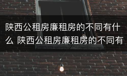 陕西公租房廉租房的不同有什么 陕西公租房廉租房的不同有什么影响