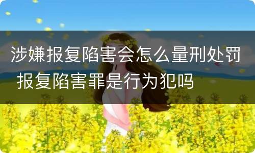 涉嫌报复陷害会怎么量刑处罚 报复陷害罪是行为犯吗