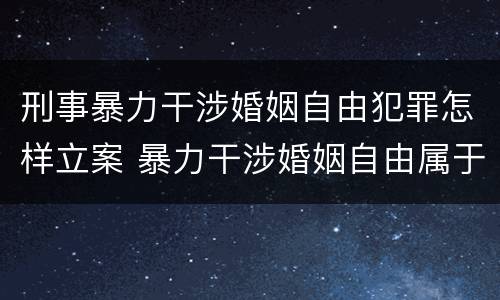 刑事暴力干涉婚姻自由犯罪怎样立案 暴力干涉婚姻自由属于犯罪吗