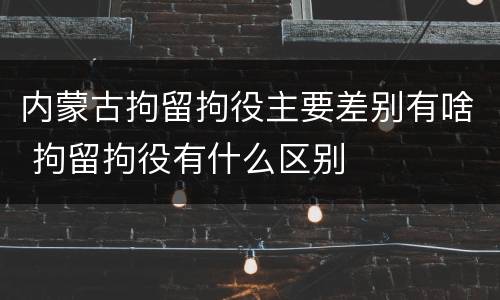内蒙古拘留拘役主要差别有啥 拘留拘役有什么区别