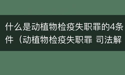 什么是动植物检疫失职罪的4条件（动植物检疫失职罪 司法解释）
