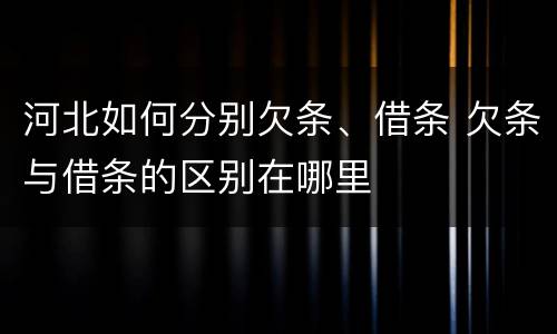 河北如何分别欠条、借条 欠条与借条的区别在哪里