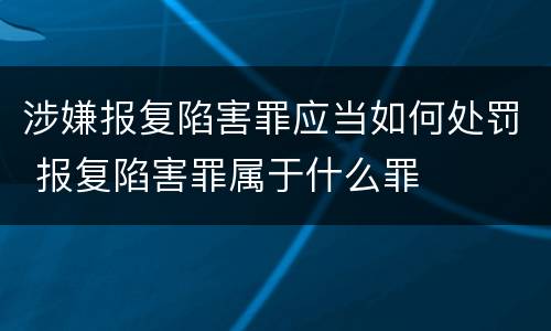 涉嫌报复陷害罪应当如何处罚 报复陷害罪属于什么罪