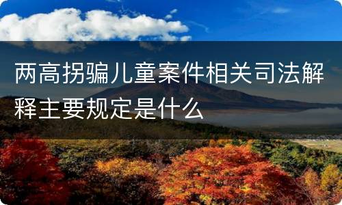 两高拐骗儿童案件相关司法解释主要规定是什么