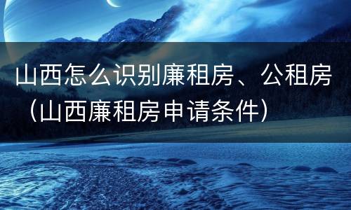 山西怎么识别廉租房、公租房（山西廉租房申请条件）