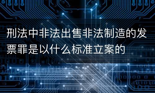 刑法中非法出售非法制造的发票罪是以什么标准立案的