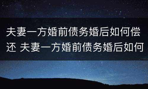 夫妻一方婚前债务婚后如何偿还 夫妻一方婚前债务婚后如何偿还呢