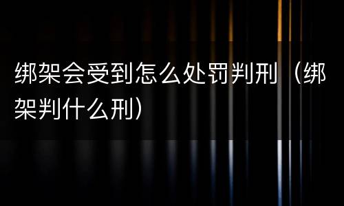 绑架会受到怎么处罚判刑（绑架判什么刑）