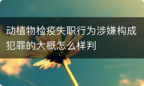 动植物检疫失职行为涉嫌构成犯罪的大概怎么样判