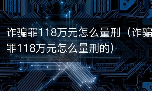 诈骗罪118万元怎么量刑（诈骗罪118万元怎么量刑的）