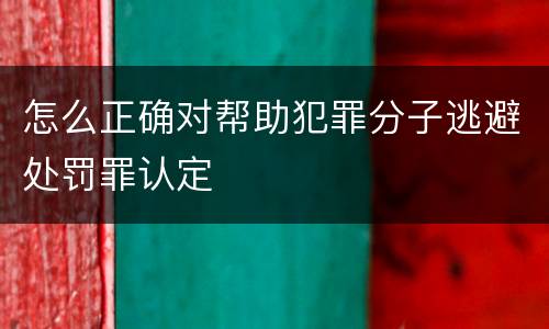 怎么正确对帮助犯罪分子逃避处罚罪认定