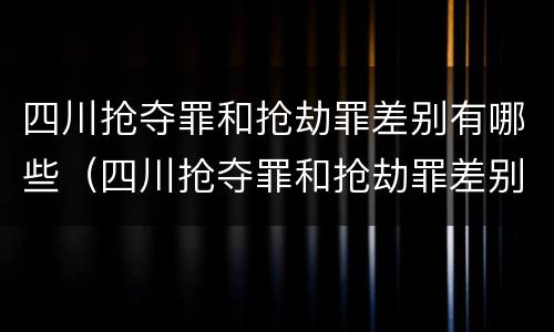 四川抢夺罪和抢劫罪差别有哪些（四川抢夺罪和抢劫罪差别有哪些呢）