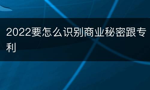 2022要怎么识别商业秘密跟专利