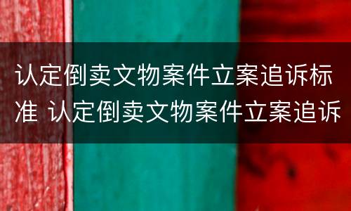 认定倒卖文物案件立案追诉标准 认定倒卖文物案件立案追诉标准最新