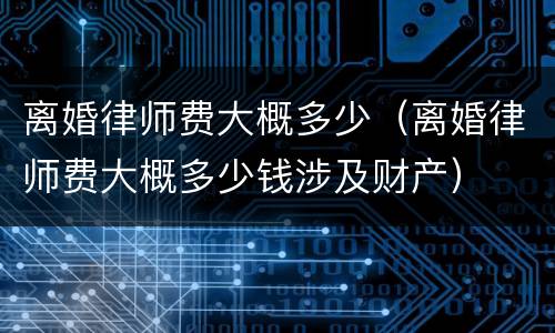 离婚律师费大概多少(离婚律师费大概多少钱涉及财产)