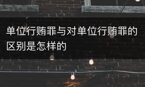 单位行贿罪与对单位行贿罪的区别是怎样的