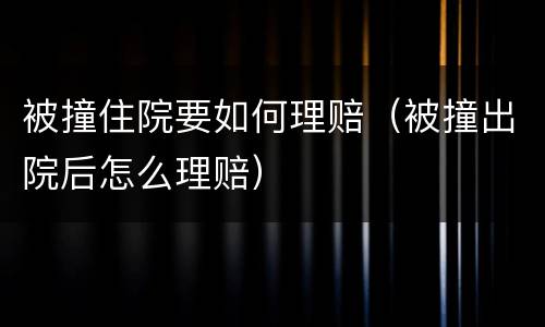 被撞住院要如何理赔（被撞出院后怎么理赔）
